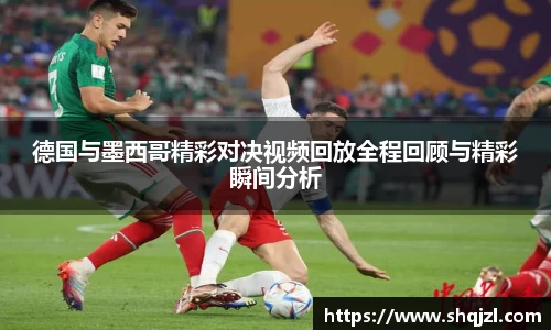 德国与墨西哥精彩对决视频回放全程回顾与精彩瞬间分析