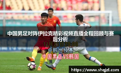 中国男足对阵伊拉克精彩视频直播全程回顾与赛后分析