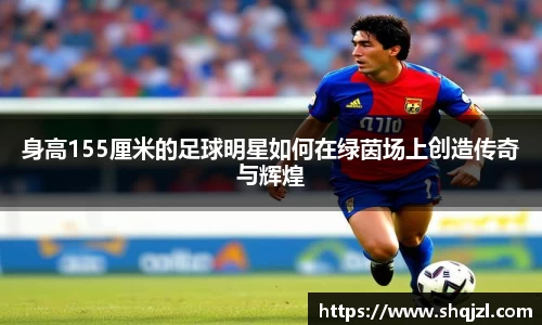 身高155厘米的足球明星如何在绿茵场上创造传奇与辉煌