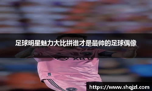 足球明星魅力大比拼谁才是最帅的足球偶像