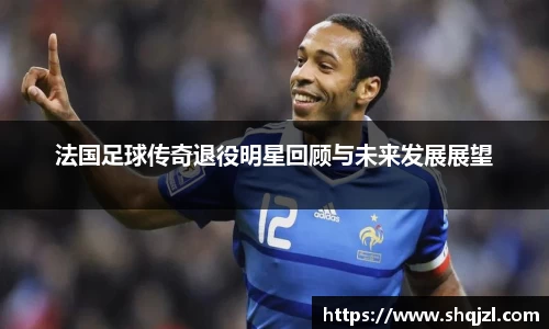 法国足球传奇退役明星回顾与未来发展展望