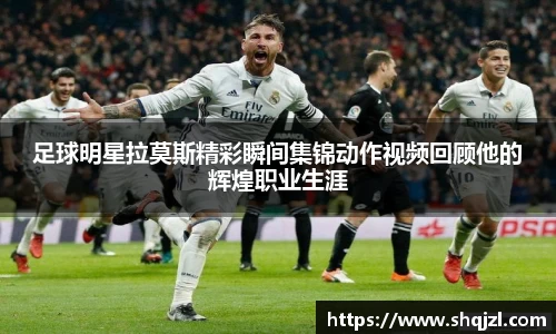 足球明星拉莫斯精彩瞬间集锦动作视频回顾他的辉煌职业生涯
