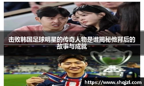 击败韩国足球明星的传奇人物是谁揭秘他背后的故事与成就