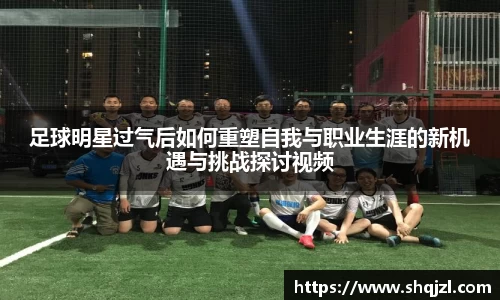 足球明星过气后如何重塑自我与职业生涯的新机遇与挑战探讨视频