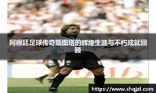 阿根廷足球传奇斯图塔的辉煌生涯与不朽成就回顾